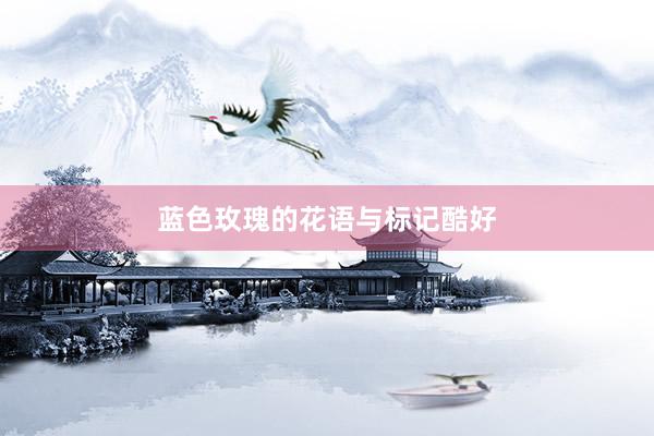 蓝色玫瑰的花语与标记酷好