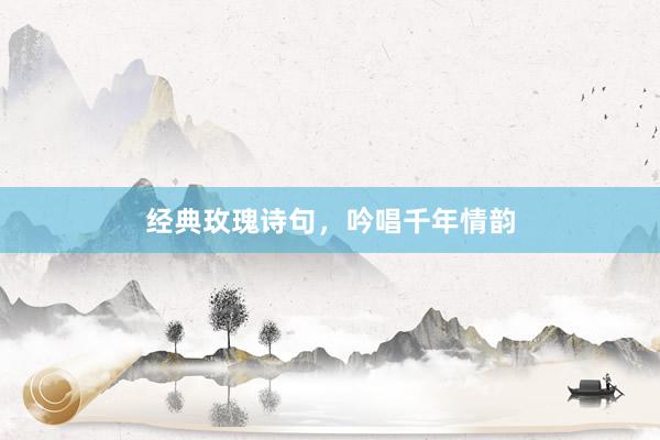 经典玫瑰诗句，吟唱千年情韵